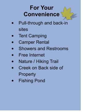 For Your Convenience •	Pull-through and back-in sites •	Tent Camping •	Camper Rental •	Showers and Restrooms •	Free Internet  •	Nature / Hiking Trail •	Creek on Back side of Property •	Fishing Pond